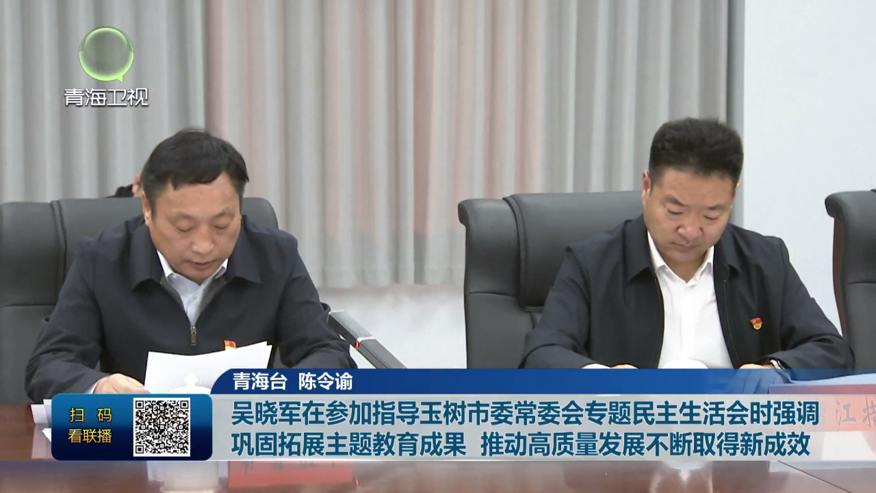 吳曉軍在參加指導玉樹市委常委會專題民主生活會時強調 鞏固拓展主題教育成果 推動高質量發展不斷取得新成效